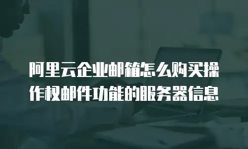 阿里云企业邮箱怎么购买操作权邮件功能的服务器信息