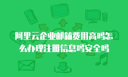 阿里云企业邮箱费用高吗怎么办理注册信息吗安全吗