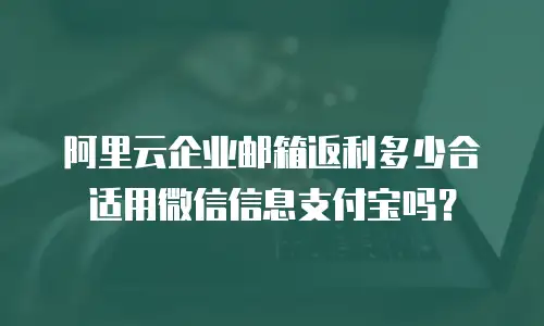 阿里云企业邮箱返利多少合适用微信信息支付宝吗？