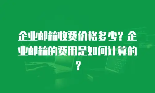 企业邮箱收费价格多少？企业邮箱的费用是如何计算的？