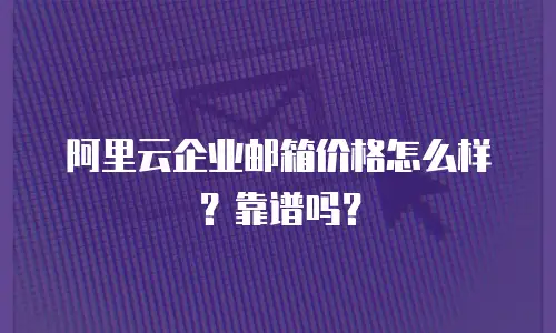 阿里云企业邮箱价格怎么样？靠谱吗？