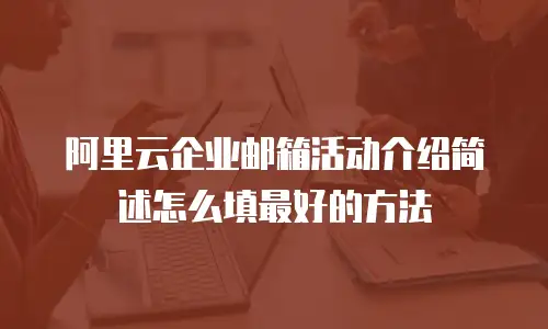 阿里云企业邮箱活动介绍简述怎么填最好的方法