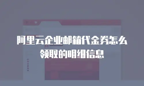 阿里云企业邮箱代金券怎么领取的明细信息