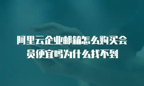 阿里云企业邮箱怎么购买会员便宜吗为什么找不到