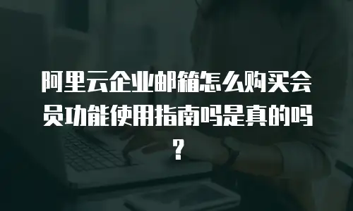 阿里云企业邮箱怎么购买会员功能使用指南吗是真的吗？