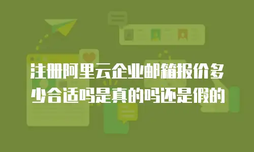注册阿里云企业邮箱报价多少合适吗是真的吗还是假的