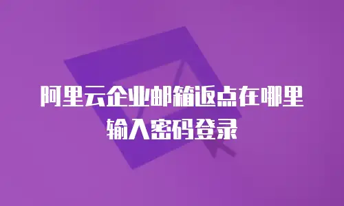 阿里云企业邮箱返点在哪里输入密码登录