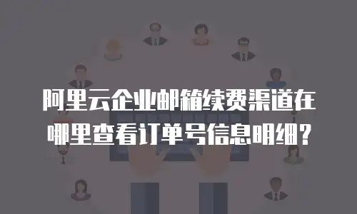 阿里云企业邮箱续费渠道在哪里查看订单号信息明细？
