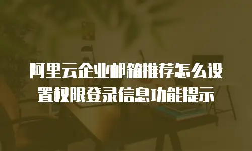 阿里云企业邮箱推荐怎么设置权限登录信息功能提示
