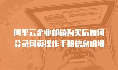 阿里云企业邮箱购买后如何登录网页操作手册信息明细