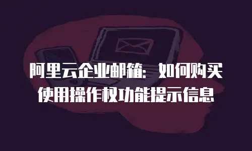 阿里云企业邮箱：如何购买使用操作权功能提示信息