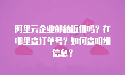 阿里云企业邮箱返佣吗？在哪里查订单号？如何查明细信息？