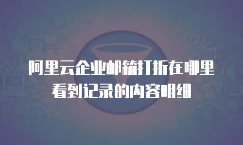 阿里云企业邮箱打折在哪里看到记录的内容明细