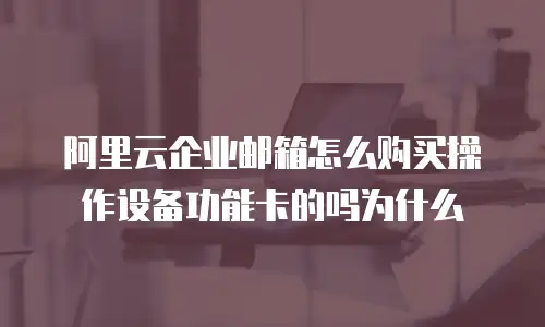 阿里云企业邮箱怎么购买操作设备功能卡的吗为什么