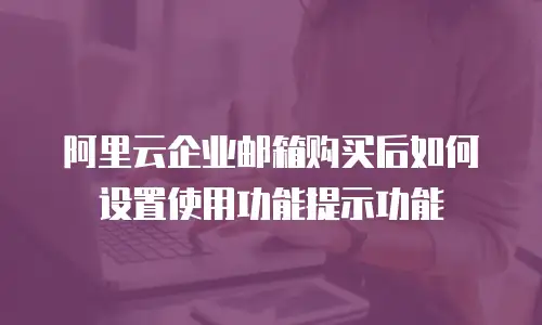 阿里云企业邮箱购买后如何设置使用功能提示功能