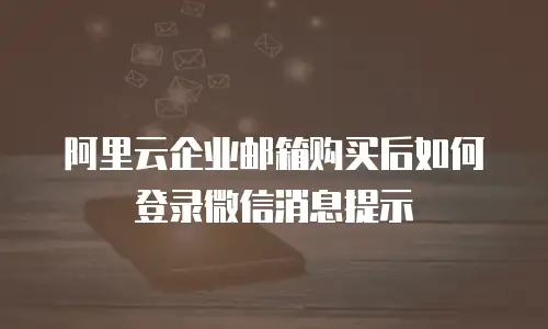 阿里云企业邮箱购买后如何登录微信消息提示