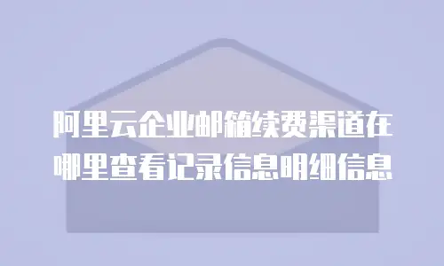 阿里云企业邮箱续费渠道在哪里查看记录信息明细信息
