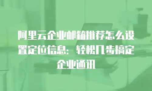 阿里云企业邮箱推荐怎么设置定位信息：轻松几步搞定企业通讯