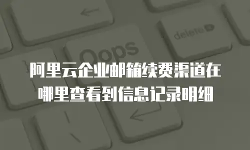 阿里云企业邮箱续费渠道在哪里查看到信息记录明细