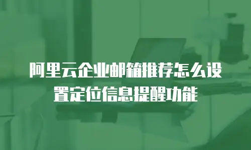 阿里云企业邮箱推荐怎么设置定位信息提醒功能