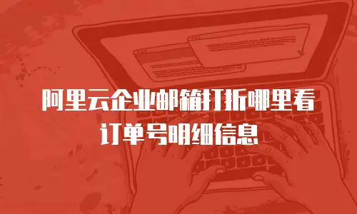阿里云企业邮箱打折哪里看订单号明细信息