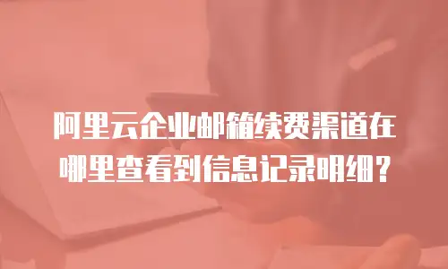 阿里云企业邮箱续费渠道在哪里查看到信息记录明细？