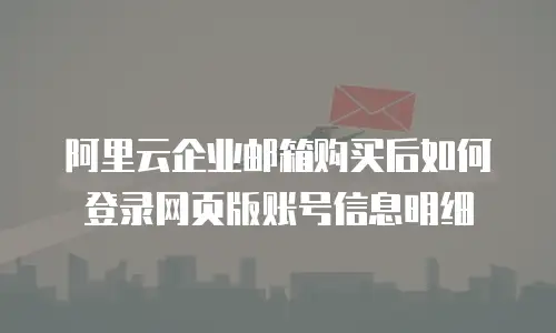 阿里云企业邮箱购买后如何登录网页版账号信息明细