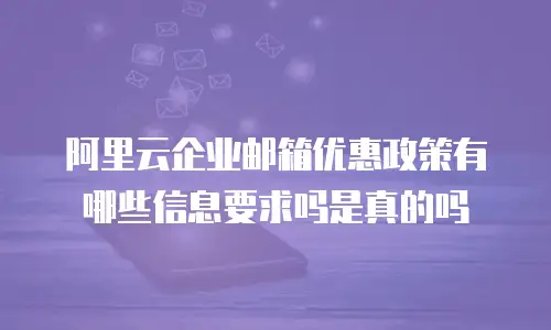 阿里云企业邮箱优惠政策有哪些信息要求吗是真的吗