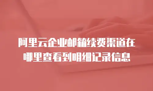 阿里云企业邮箱续费渠道在哪里查看到明细记录信息