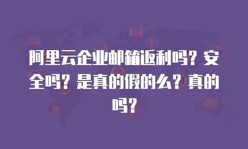 阿里云企业邮箱返利吗?安全吗?是真的假的么?真的吗?