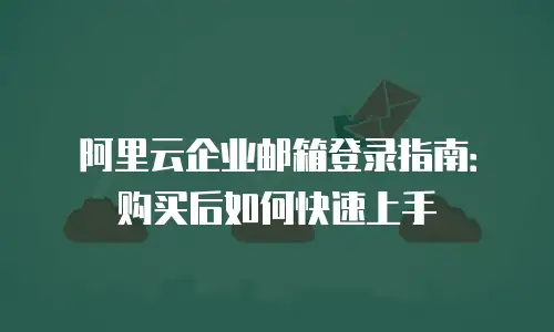 阿里云企业邮箱登录指南：购买后如何快速上手