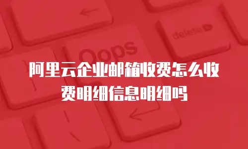 阿里云企业邮箱收费怎么收费明细信息明细吗