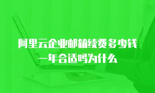 阿里云企业邮箱续费多少钱一年合适吗为什么