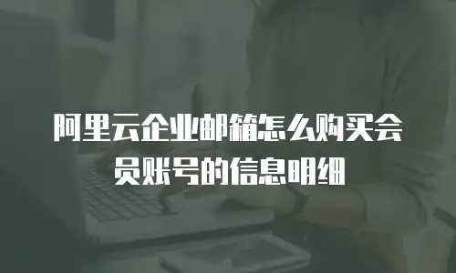 阿里云企业邮箱怎么购买会员账号的信息明细
