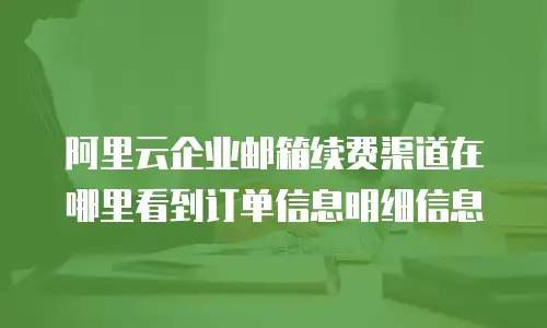 阿里云企业邮箱续费渠道在哪里看到订单信息明细信息