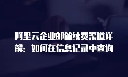 阿里云企业邮箱续费渠道详解:如何在信息记录中查询