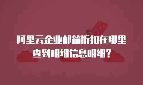 阿里云企业邮箱折扣在哪里查到明细信息明细？
