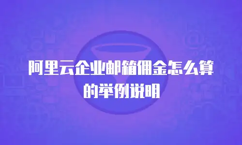 阿里云企业邮箱佣金怎么算的举例说明