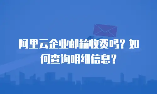 阿里云企业邮箱收费吗？如何查询明细信息？