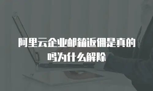 阿里云企业邮箱返佣是真的吗为什么解除