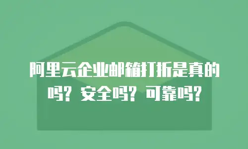 阿里云企业邮箱打折是真的吗? 安全吗? 可靠吗?