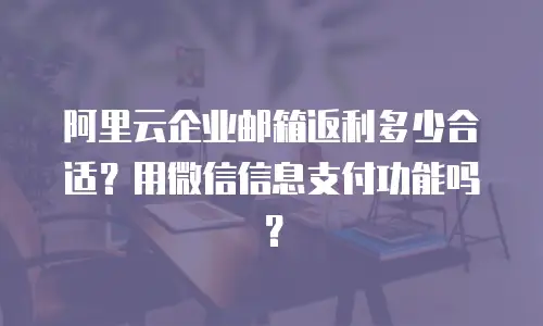 阿里云企业邮箱返利多少合适？用微信信息支付功能吗？