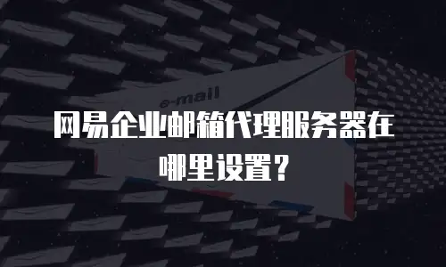 网易企业邮箱代理服务器在哪里设置？