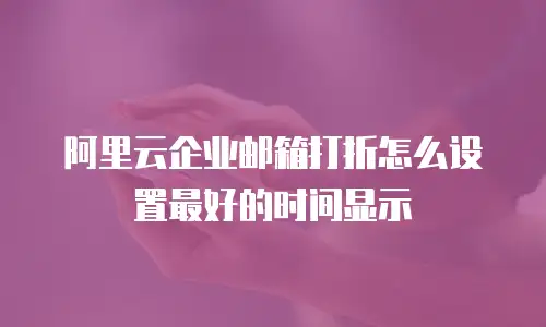 阿里云企业邮箱打折怎么设置最好的时间显示