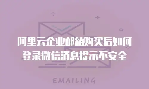 阿里云企业邮箱购买后如何登录微信消息提示不安全