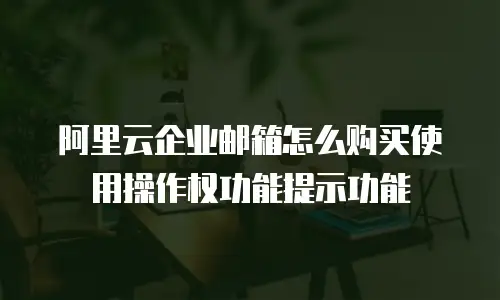 阿里云企业邮箱怎么购买使用操作权功能提示功能