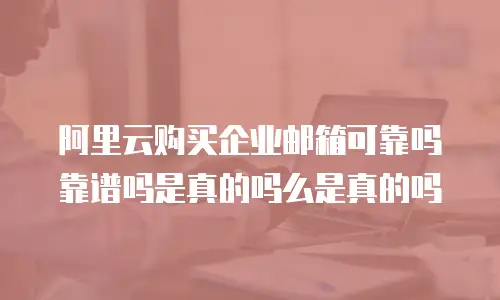 阿里云购买企业邮箱可靠吗靠谱吗是真的吗么是真的吗