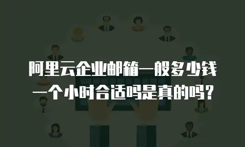 阿里云企业邮箱一般多少钱一个小时合适吗是真的吗？