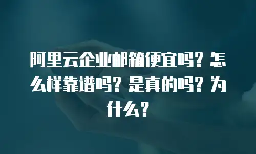 阿里云企业邮箱便宜吗？怎么样靠谱吗？是真的吗？为什么？
