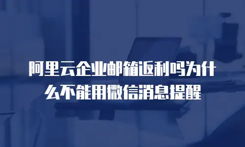 阿里云企业邮箱返利吗为什么不能用微信消息提醒